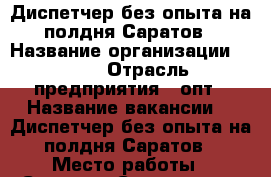  Диспетчер без опыта на полдня Саратов › Название организации ­ TGK › Отрасль предприятия ­ опт › Название вакансии ­  Диспетчер без опыта на полдня Саратов › Место работы ­ Саратов (Саратовская область) › Процент ­ 25 › Возраст от ­ 21 › Возраст до ­ 55 - Саратовская обл., Саратов г. Работа » Вакансии   